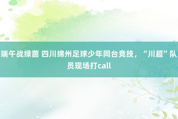 端午战绿茵 四川绵州足球少年同台竞技，“川超”队员现场打call