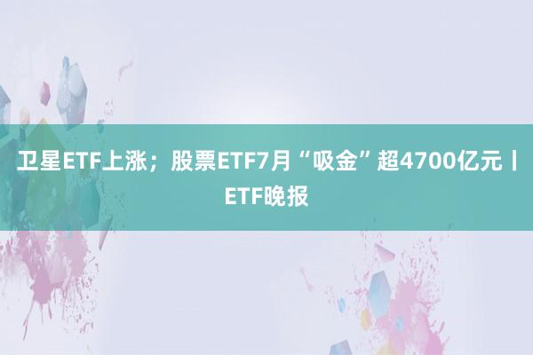 卫星ETF上涨；股票ETF7月“吸金”超4700亿元丨ETF晚报