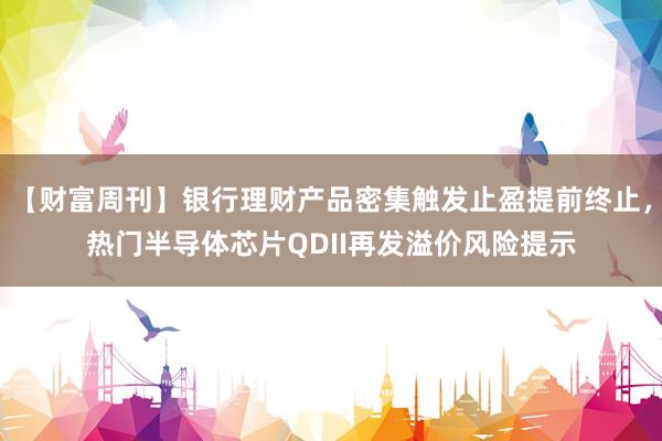 【财富周刊】银行理财产品密集触发止盈提前终止，热门半导体芯片QDII再发溢价风险提示