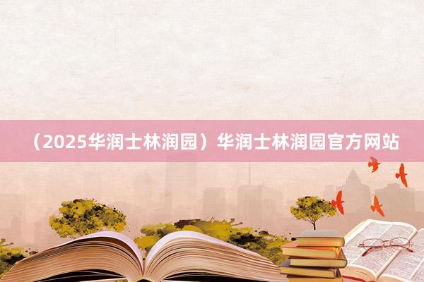 （2025华润士林润园）华润士林润园官方网站