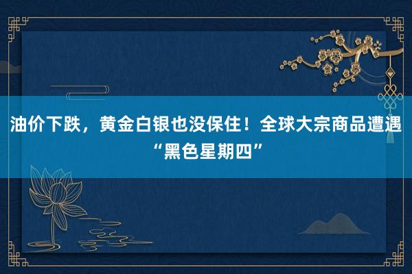 油价下跌，黄金白银也没保住！全球大宗商品遭遇“黑色星期四”