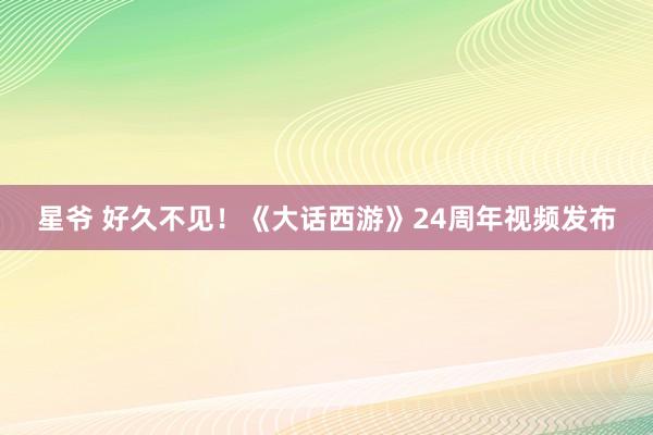 星爷 好久不见！《大话西游》24周年视频发布