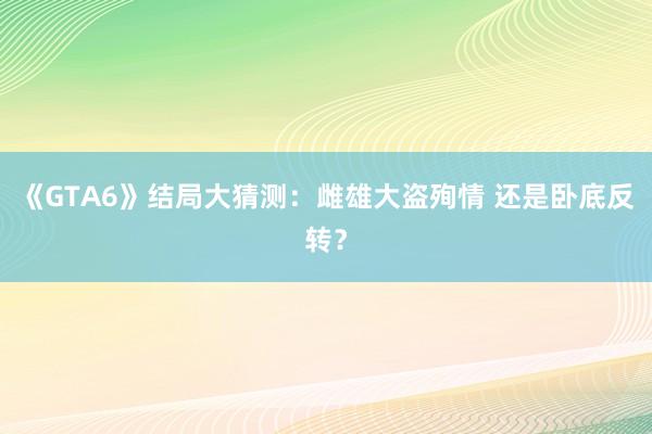 《GTA6》结局大猜测：雌雄大盗殉情 还是卧底反转？