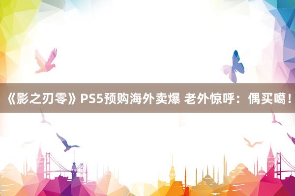 《影之刃零》PS5预购海外卖爆 老外惊呼：偶买噶！