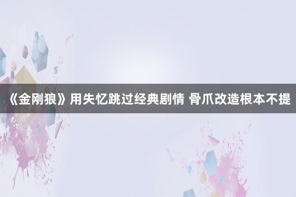 《金刚狼》用失忆跳过经典剧情 骨爪改造根本不提