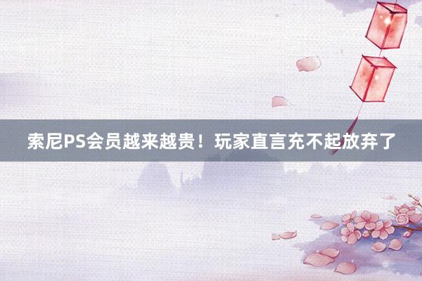 索尼PS会员越来越贵！玩家直言充不起放弃了