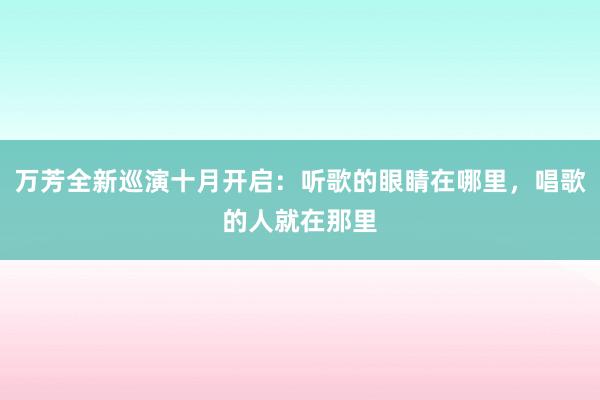 万芳全新巡演十月开启：听歌的眼睛在哪里，唱歌的人就在那里