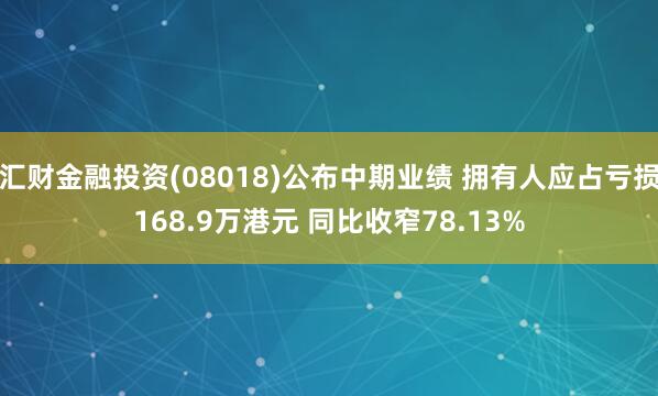 汇财金融投资(08018)公布中期业绩 拥有人应占亏损168.9万港元 同比收窄78.13%