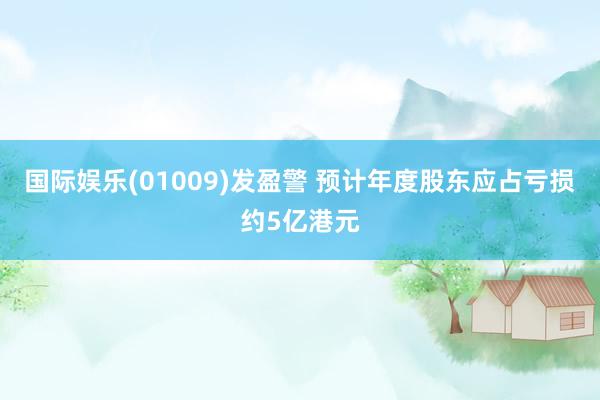 国际娱乐(01009)发盈警 预计年度股东应占亏损约5亿港元