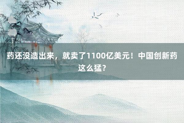 药还没造出来，就卖了1100亿美元！中国创新药这么猛？