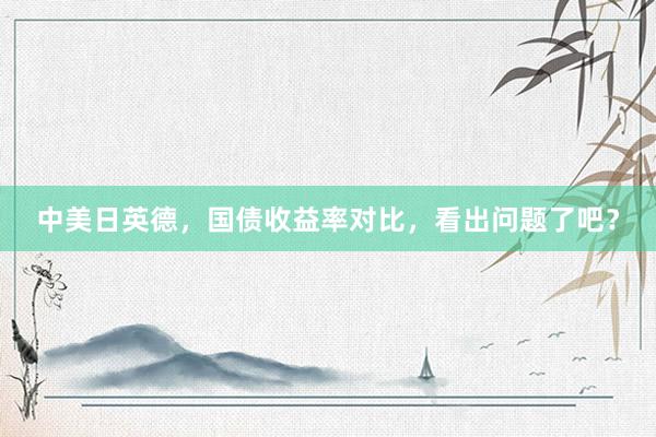 中美日英德，国债收益率对比，看出问题了吧？