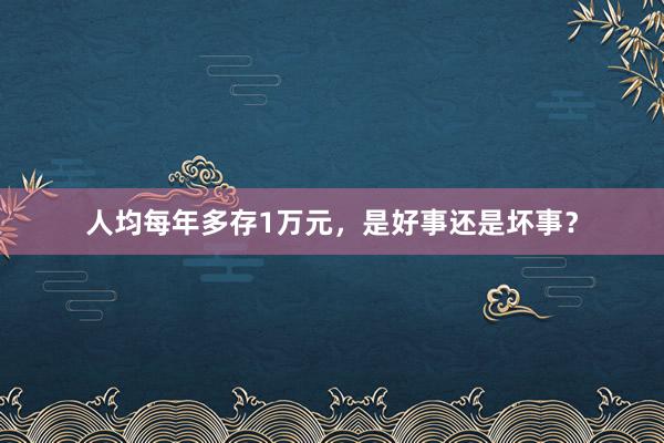 人均每年多存1万元，是好事还是坏事？