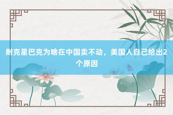耐克星巴克为啥在中国卖不动，美国人自己给出2个原因