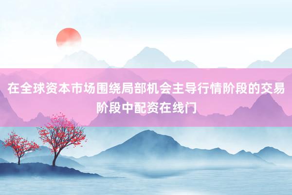 在全球资本市场围绕局部机会主导行情阶段的交易阶段中配资在线门