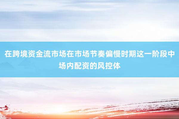 在跨境资金流市场在市场节奏偏慢时期这一阶段中场内配资的风控体
