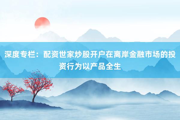 深度专栏:配资世家炒股开户在离岸金融市场的投资行为以产品全生