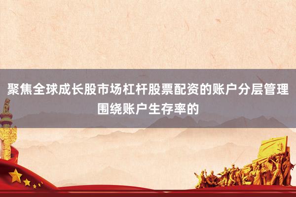 聚焦全球成长股市场杠杆股票配资的账户分层管理围绕账户生存率的