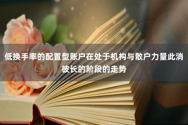低换手率的配置型账户在处于机构与散户力量此消彼长的阶段的走势