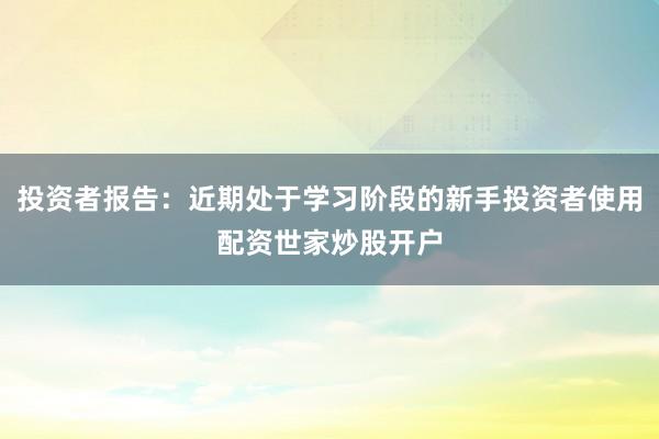 投资者报告：近期处于学习阶段的新手投资者使用配资世家炒股开户