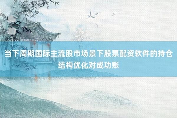 当下周期国际主流股市场景下股票配资软件的持仓结构优化对成功账