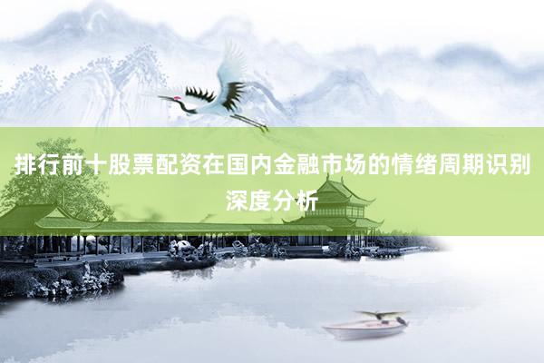 排行前十股票配资在国内金融市场的情绪周期识别深度分析