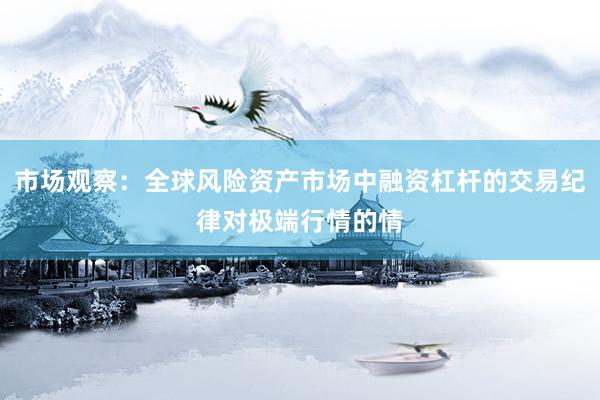 市场观察：全球风险资产市场中融资杠杆的交易纪律对极端行情的情