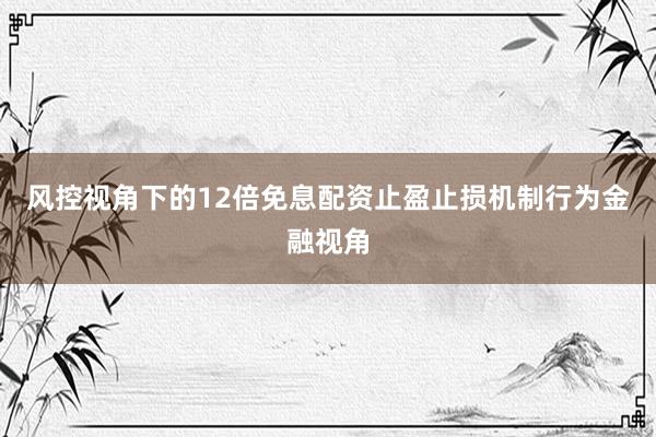 风控视角下的12倍免息配资止盈止损机制行为金融视角