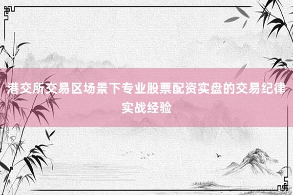 港交所交易区场景下专业股票配资实盘的交易纪律实战经验