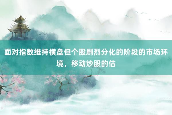 面对指数维持横盘但个股剧烈分化的阶段的市场环境，移动炒股的估