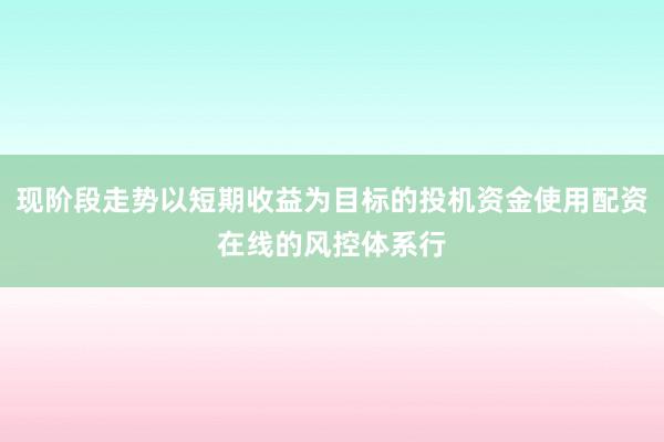 现阶段走势以短期收益为目标的投机资金使用配资在线的风控体系行
