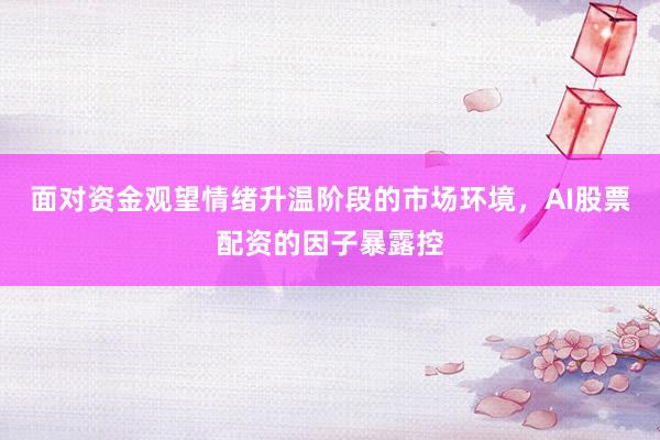 面对资金观望情绪升温阶段的市场环境，AI股票配资的因子暴露控