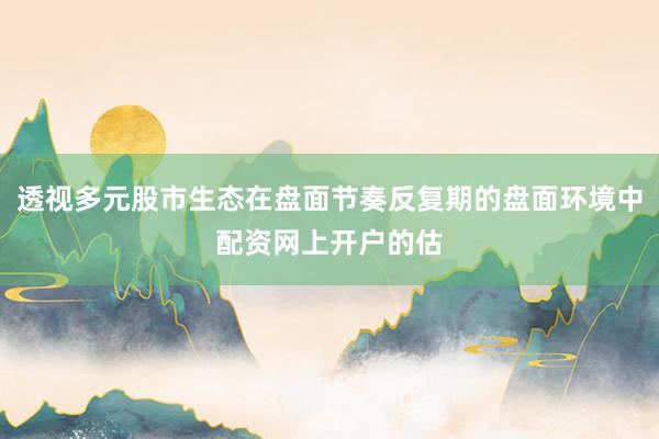 透视多元股市生态在盘面节奏反复期的盘面环境中配资网上开户的估