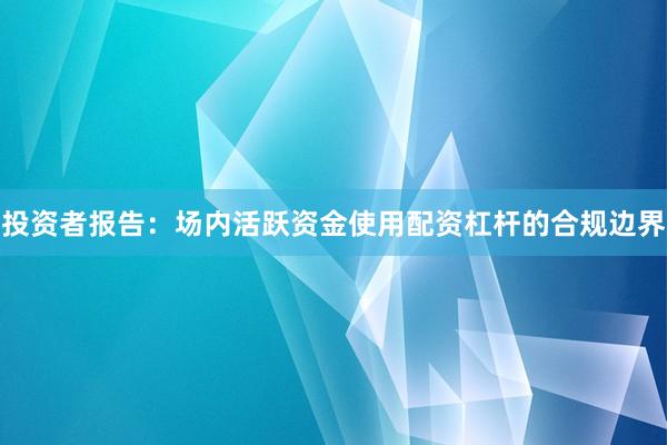 投资者报告：场内活跃资金使用配资杠杆的合规边界