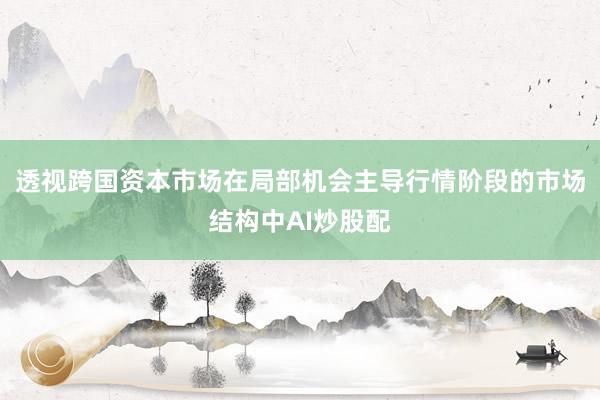 透视跨国资本市场在局部机会主导行情阶段的市场结构中AI炒股配