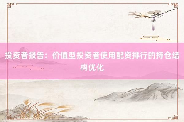 投资者报告：价值型投资者使用配资排行的持仓结构优化