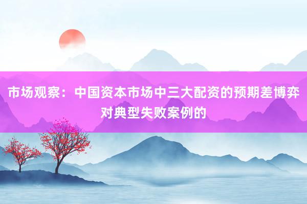 市场观察：中国资本市场中三大配资的预期差博弈对典型失败案例的