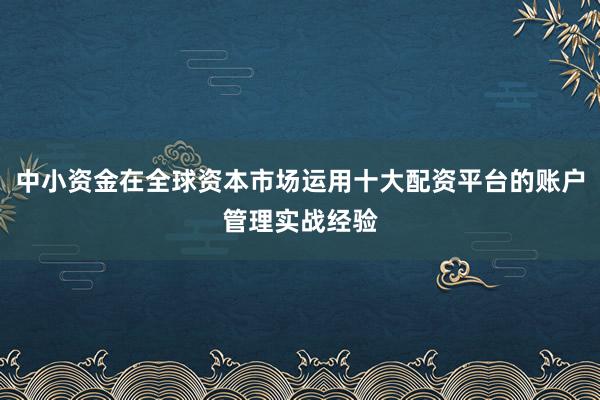 中小资金在全球资本市场运用十大配资平台的账户管理实战经验