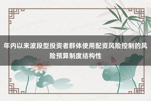 年内以来波段型投资者群体使用配资风险控制的风险预算制度结构性