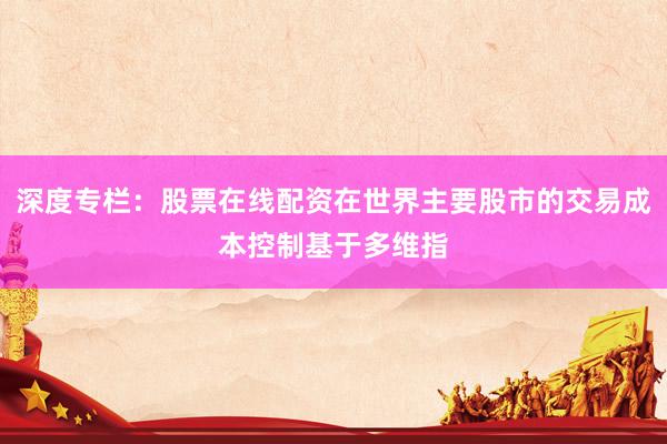 深度专栏：股票在线配资在世界主要股市的交易成本控制基于多维指