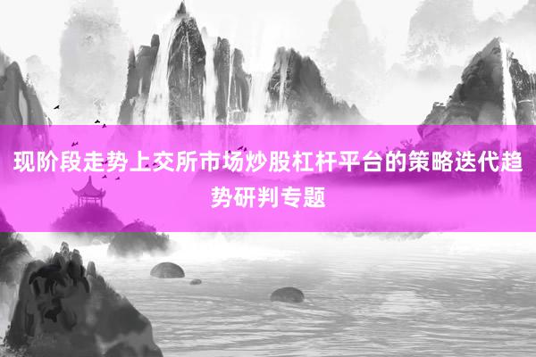现阶段走势上交所市场炒股杠杆平台的策略迭代趋势研判专题