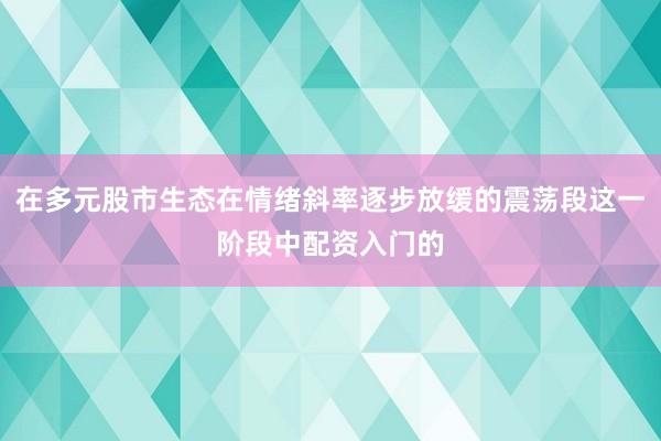 在多元股市生态在情绪斜率逐步放缓的震荡段这一阶段中配资入门的