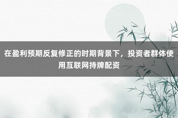 在盈利预期反复修正的时期背景下，投资者群体使用互联网持牌配资