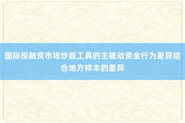 国际投融资市场炒股工具的主被动资金行为差异结合地方样本的差异