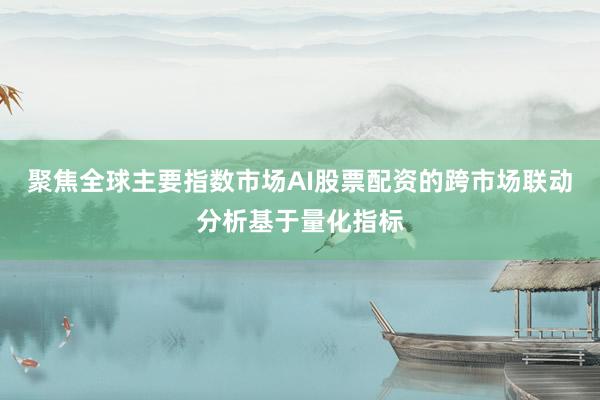 聚焦全球主要指数市场AI股票配资的跨市场联动分析基于量化指标