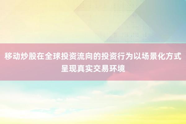 移动炒股在全球投资流向的投资行为以场景化方式呈现真实交易环境