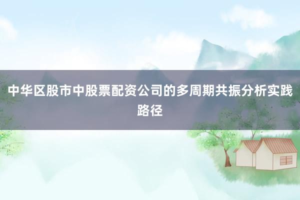 中华区股市中股票配资公司的多周期共振分析实践路径