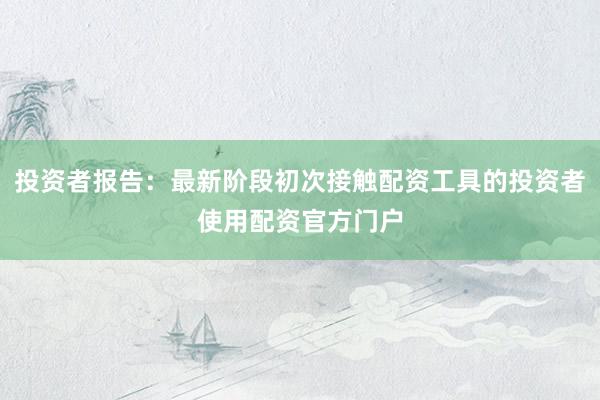 投资者报告：最新阶段初次接触配资工具的投资者使用配资官方门户