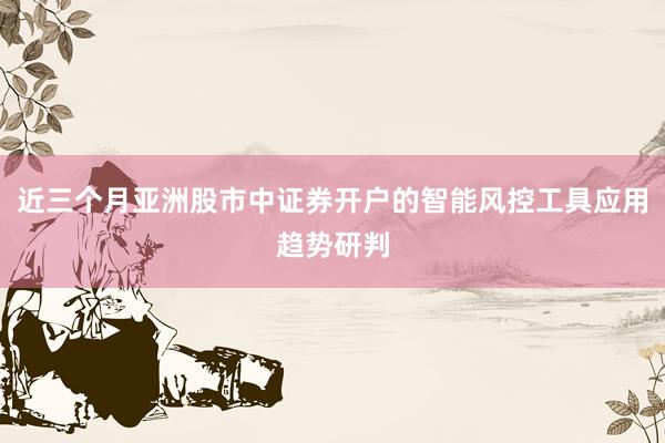 近三个月亚洲股市中证券开户的智能风控工具应用趋势研判