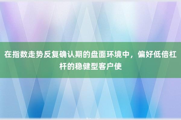 在指数走势反复确认期的盘面环境中，偏好低倍杠杆的稳健型客户使