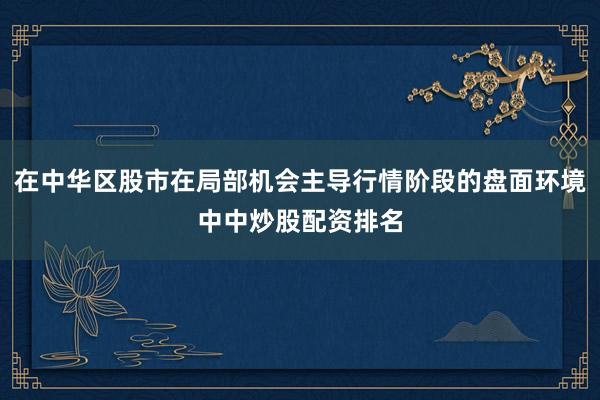 在中华区股市在局部机会主导行情阶段的盘面环境中中炒股配资排名